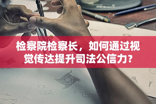 检察院检察长，如何通过视觉传达提升司法公信力？