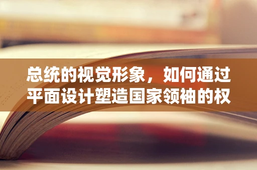 总统的视觉形象，如何通过平面设计塑造国家领袖的权威与亲和力？