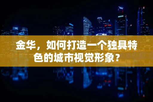 金华，如何打造一个独具特色的城市视觉形象？