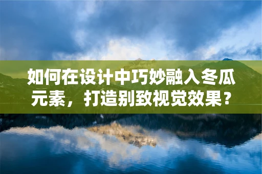 如何在设计中巧妙融入冬瓜元素，打造别致视觉效果？