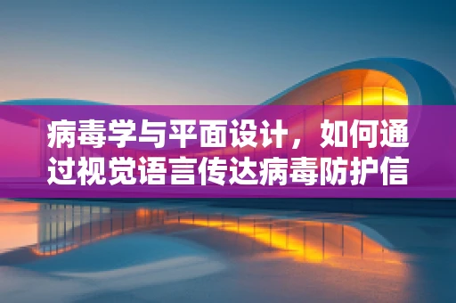 病毒学与平面设计，如何通过视觉语言传达病毒防护信息？
