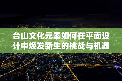 台山文化元素如何在平面设计中焕发新生的挑战与机遇？