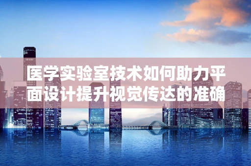 医学实验室技术如何助力平面设计提升视觉传达的准确性？