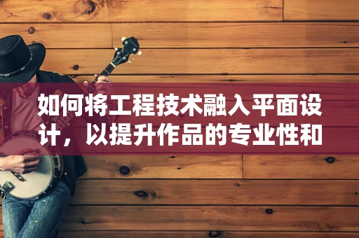 如何将工程技术融入平面设计，以提升作品的专业性和实用性？