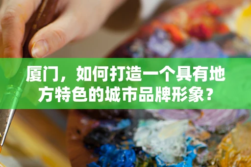 厦门，如何打造一个具有地方特色的城市品牌形象？