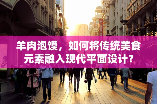 羊肉泡馍，如何将传统美食元素融入现代平面设计？