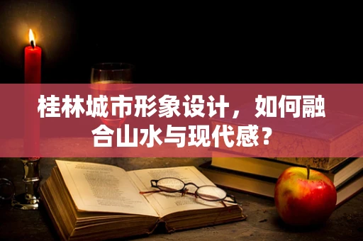 桂林城市形象设计，如何融合山水与现代感？