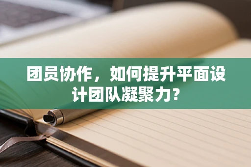 团员协作，如何提升平面设计团队凝聚力？