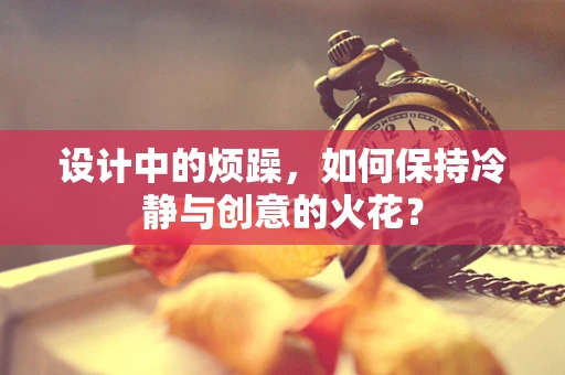 设计中的烦躁，如何保持冷静与创意的火花？