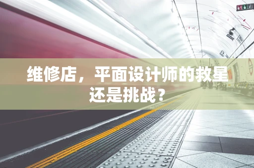 维修店，平面设计师的救星还是挑战？