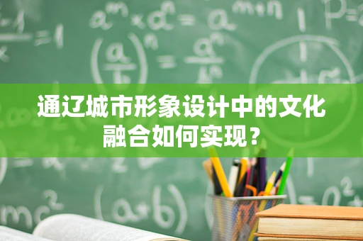 通辽城市形象设计中的文化融合如何实现？