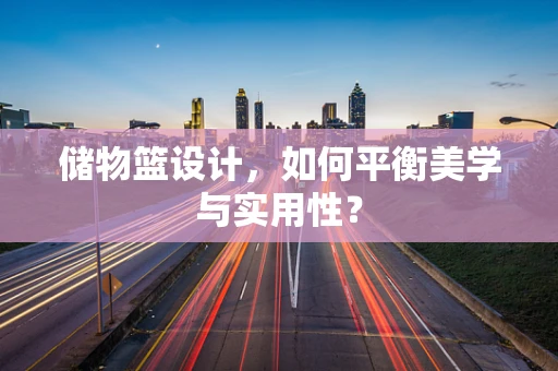 储物篮设计，如何平衡美学与实用性？