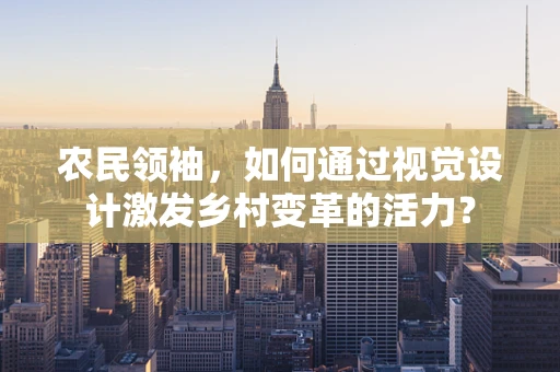 农民领袖，如何通过视觉设计激发乡村变革的活力？
