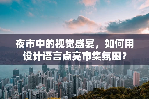 夜市中的视觉盛宴，如何用设计语言点亮市集氛围？