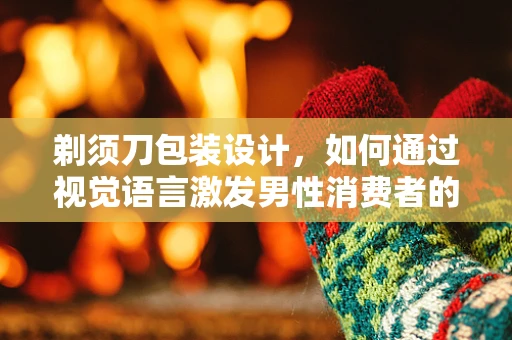 剃须刀包装设计，如何通过视觉语言激发男性消费者的购买欲望？