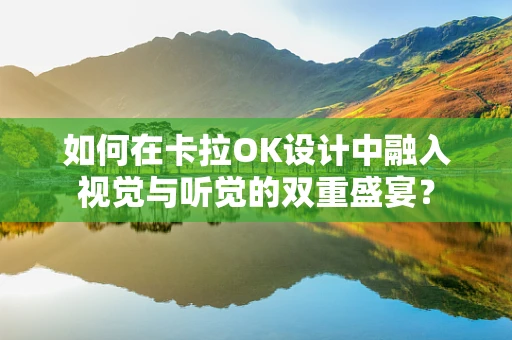 如何在卡拉OK设计中融入视觉与听觉的双重盛宴？