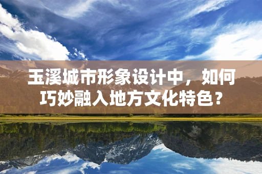 玉溪城市形象设计中，如何巧妙融入地方文化特色？