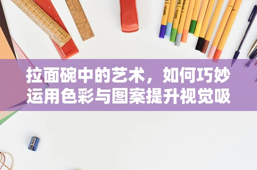 拉面碗中的艺术，如何巧妙运用色彩与图案提升视觉吸引力？