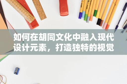 如何在胡同文化中融入现代设计元素，打造独特的视觉体验？