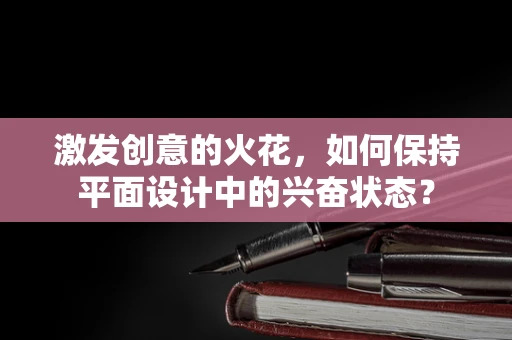 激发创意的火花，如何保持平面设计中的兴奋状态？