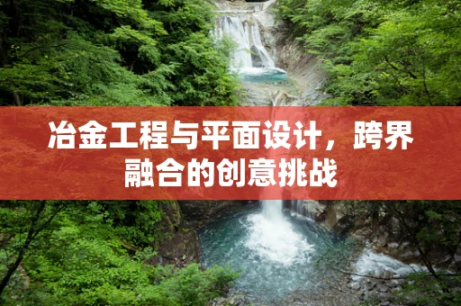 冶金工程与平面设计，跨界融合的创意挑战