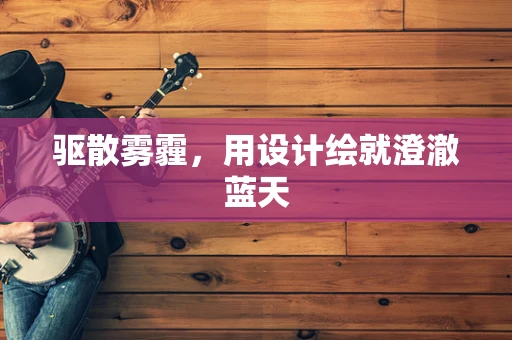 驱散雾霾，用设计绘就澄澈蓝天