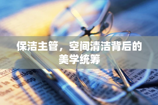 保洁主管，空间清洁背后的美学统筹
