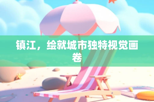 镇江，绘就城市独特视觉画卷