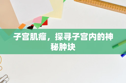 子宫肌瘤，探寻子宫内的神秘肿块