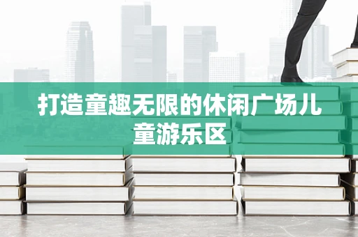 打造童趣无限的休闲广场儿童游乐区