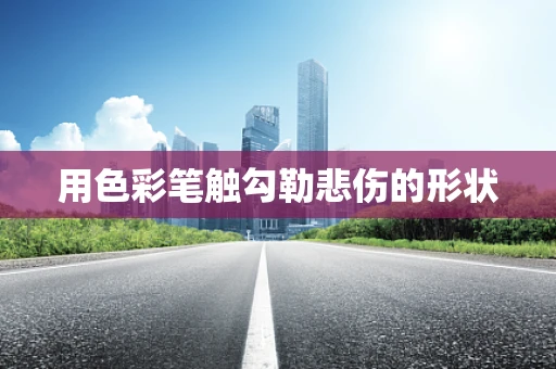 用色彩笔触勾勒悲伤的形状