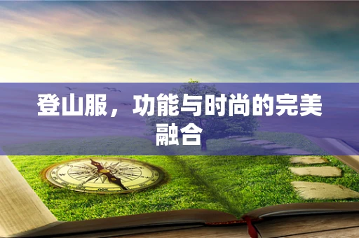 登山服，功能与时尚的完美融合
