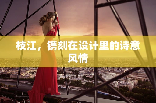 枝江，镌刻在设计里的诗意风情