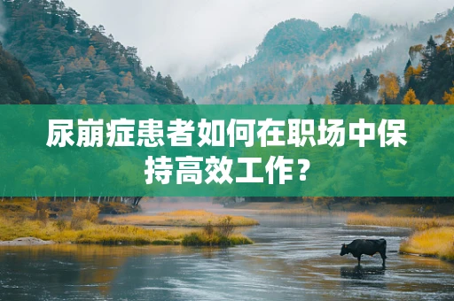 尿崩症患者如何在职场中保持高效工作？