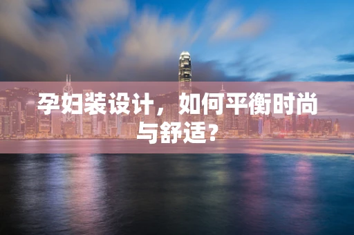 孕妇装设计，如何平衡时尚与舒适？