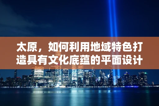 太原，如何利用地域特色打造具有文化底蕴的平面设计？