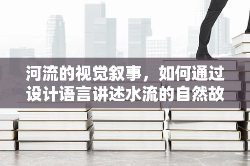 河流的视觉叙事，如何通过设计语言讲述水流的自然故事？