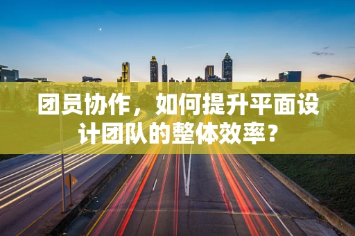 团员协作，如何提升平面设计团队的整体效率？