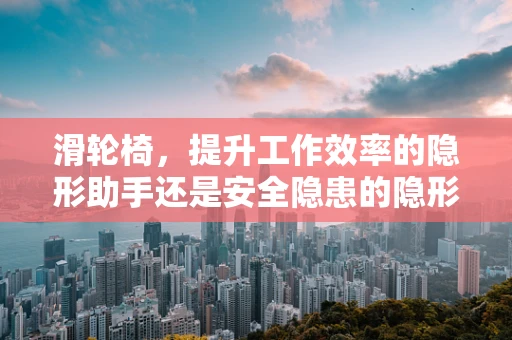 滑轮椅，提升工作效率的隐形助手还是安全隐患的隐形杀手？