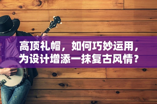 高顶礼帽，如何巧妙运用，为设计增添一抹复古风情？