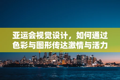 亚运会视觉设计，如何通过色彩与图形传达激情与活力？