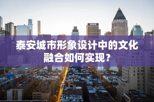 泰安城市形象设计中的文化融合如何实现？