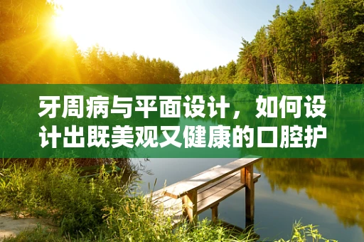 牙周病与平面设计，如何设计出既美观又健康的口腔护理宣传？