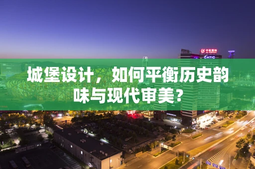 城堡设计，如何平衡历史韵味与现代审美？