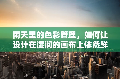 雨天里的色彩管理，如何让设计在湿润的画布上依然鲜活？