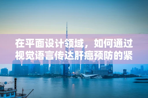 在平面设计领域，如何通过视觉语言传达肝癌预防的紧迫性？