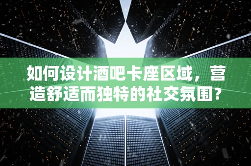 如何设计酒吧卡座区域，营造舒适而独特的社交氛围？
