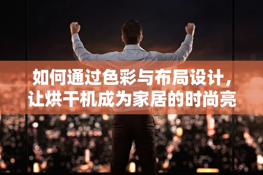 如何通过色彩与布局设计，让烘干机成为家居的时尚亮点？