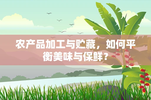 农产品加工与贮藏，如何平衡美味与保鲜？