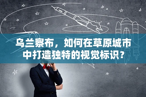 乌兰察布，如何在草原城市中打造独特的视觉标识？